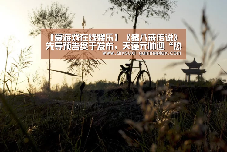 【爱游戏在线娱乐】《猪八戒传说》先导预告终于发布,天蓬元帅迎“热”而上(图4) 爱游戏电竞赛事直播